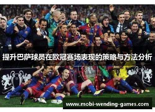 提升巴萨球员在欧冠赛场表现的策略与方法分析