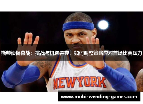 斯帅谈揭幕战：挑战与机遇并存，如何调整策略应对首场比赛压力