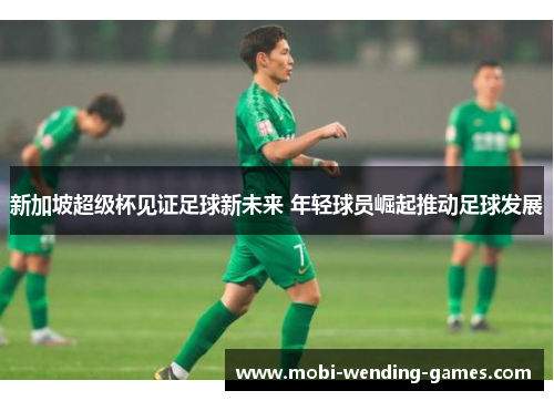 新加坡超级杯见证足球新未来 年轻球员崛起推动足球发展