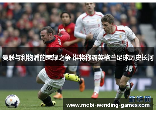 曼联与利物浦的荣耀之争 谁将称霸英格兰足球历史长河