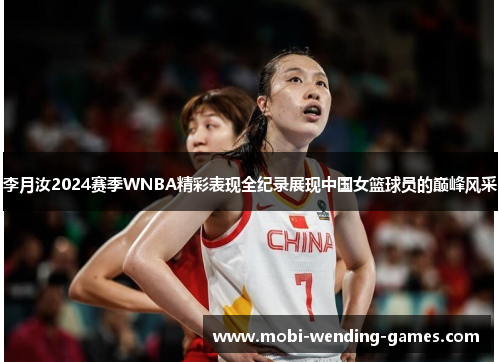 李月汝2024赛季WNBA精彩表现全纪录展现中国女篮球员的巅峰风采