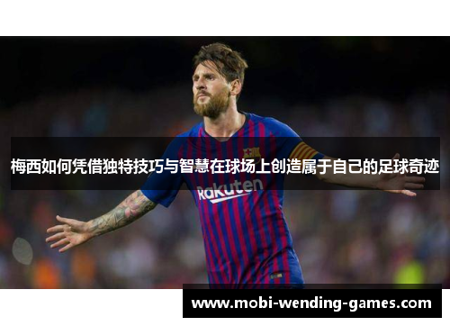 梅西如何凭借独特技巧与智慧在球场上创造属于自己的足球奇迹