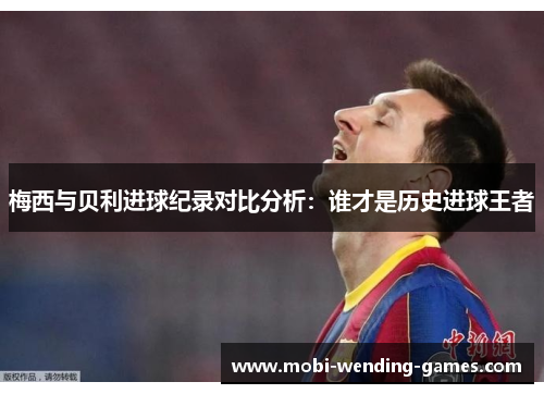 梅西与贝利进球纪录对比分析：谁才是历史进球王者