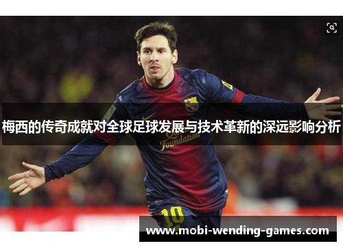 梅西的传奇成就对全球足球发展与技术革新的深远影响分析