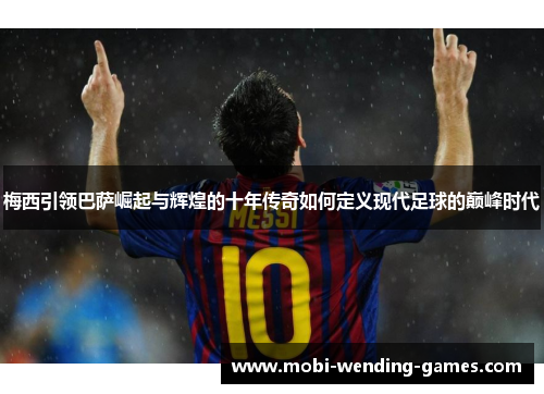 梅西引领巴萨崛起与辉煌的十年传奇如何定义现代足球的巅峰时代