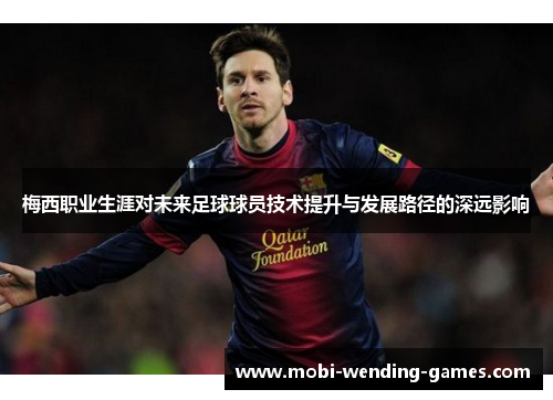梅西职业生涯对未来足球球员技术提升与发展路径的深远影响