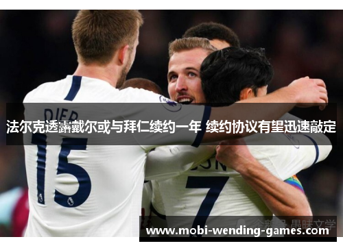 法尔克透露戴尔或与拜仁续约一年 续约协议有望迅速敲定 法尔克透露戴尔或与拜仁续约一年 续约协议有望迅速敲定