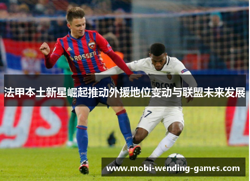 法甲本土新星崛起推动外援地位变动与联盟未来发展