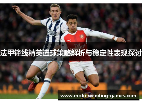 法甲锋线精英进球策略解析与稳定性表现探讨
