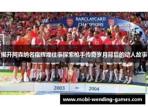 揭开阿森纳名宿辉煌往事探索枪手传奇岁月背后的动人故事