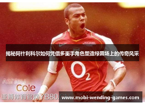 揭秘阿什利科尔如何凭借多面手角色塑造绿茵场上的传奇风采