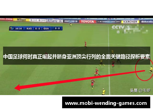 中国足球何时真正崛起并跻身亚洲顶尖行列的全面关键路径探析要素