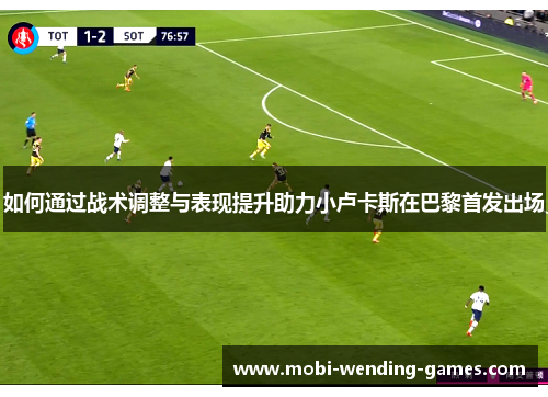 如何通过战术调整与表现提升助力小卢卡斯在巴黎首发出场