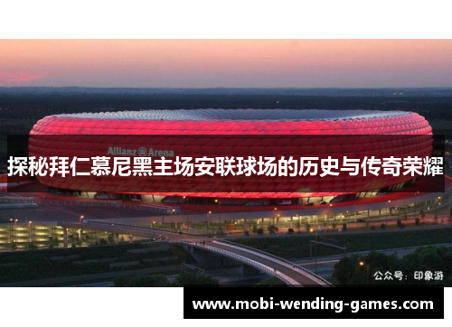 探秘拜仁慕尼黑主场安联球场的历史与传奇荣耀