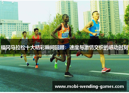 福冈马拉松十大精彩瞬间回顾:速度与激情交织的感动时刻 福冈马拉松十大精彩瞬间回顾:速度与激情交织的感动时刻