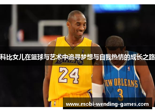 科比女儿在篮球与艺术中追寻梦想与自我热情的成长之路