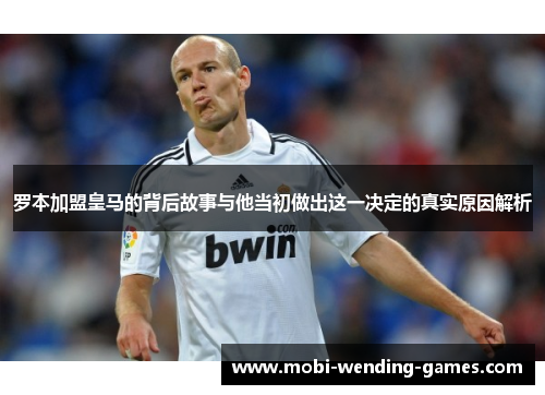 罗本加盟皇马的背后故事与他当初做出这一决定的真实原因解析