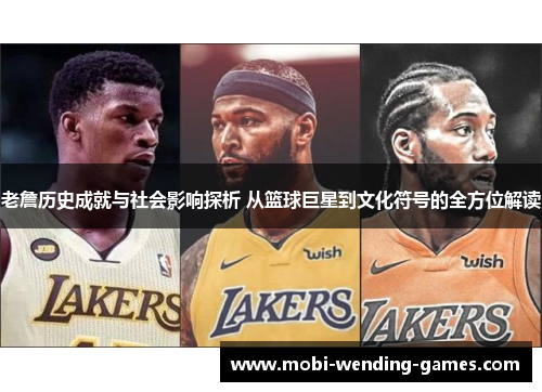 老詹历史成就与社会影响探析 从篮球巨星到文化符号的全方位解读