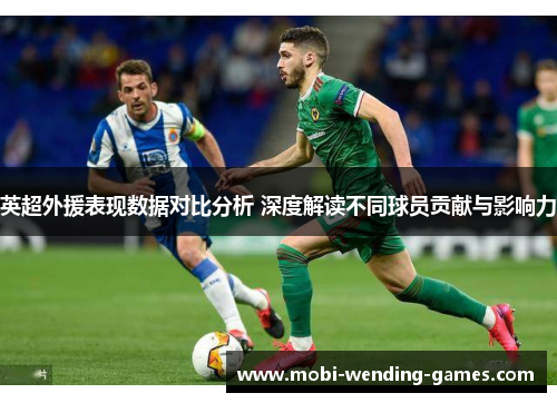 英超外援表现数据对比分析 深度解读不同球员贡献与影响力 英超外援表现数据对比分析 深度解读不同球员贡献与影响力