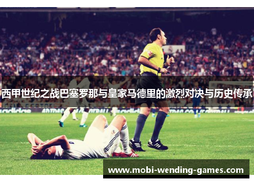 西甲世纪之战巴塞罗那与皇家马德里的激烈对决与历史传承 西甲世纪之战巴塞罗那与皇家马德里的激烈对决与历史传承