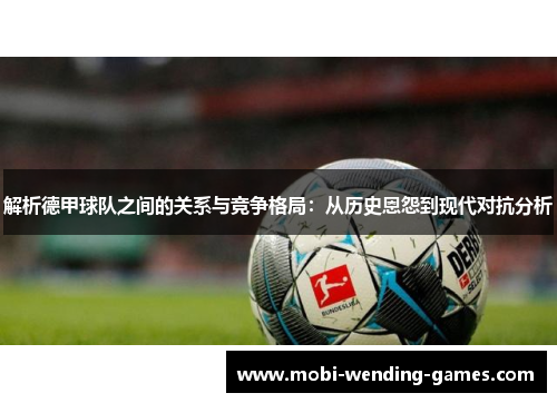 解析德甲球队之间的关系与竞争格局：从历史恩怨到现代对抗分析