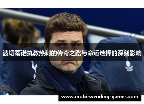 波切蒂诺执教热刺的传奇之路与命运选择的深刻影响
