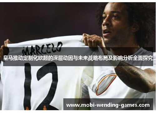 皇马推动定制化欧超的深层动因与未来战略布局及影响分析全面探究