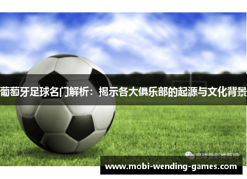 葡萄牙足球名门解析:揭示各大俱乐部的起源与文化背景 葡萄牙足球名门解析:揭示各大俱乐部的起源与文化背景