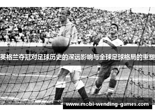 英格兰夺冠对足球历史的深远影响与全球足球格局的重塑