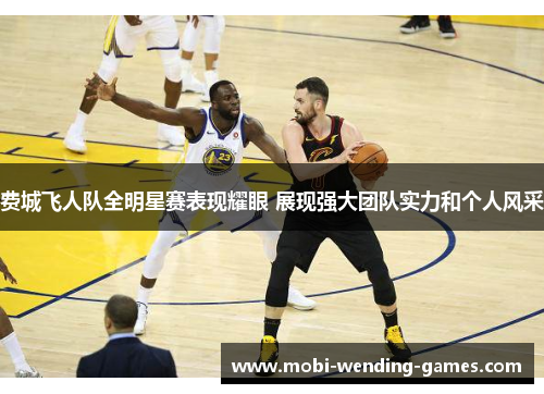 费城飞人队全明星赛表现耀眼 展现强大团队实力和个人风采 费城飞人队全明星赛表现耀眼 展现强大团队实力和个人风采
