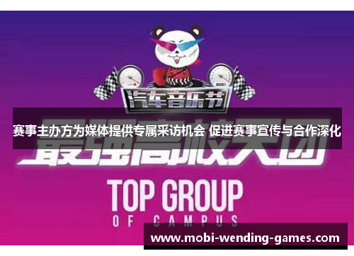 赛事主办方为媒体提供专属采访机会 促进赛事宣传与合作深化 赛事主办方为媒体提供专属采访机会 促进赛事宣传与合作深化