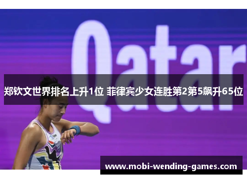 郑钦文世界排名上升1位 菲律宾少女连胜第2第5飙升65位 郑钦文世界排名上升1位 菲律宾少女连胜第2第5飙升65位