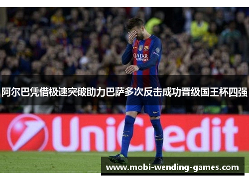 阿尔巴凭借极速突破助力巴萨多次反击成功晋级国王杯四强 阿尔巴凭借极速突破助力巴萨多次反击成功晋级国王杯四强