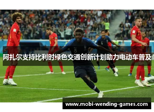 阿扎尔支持比利时绿色交通创新计划助力电动车普及 阿扎尔支持比利时绿色交通创新计划助力电动车普及