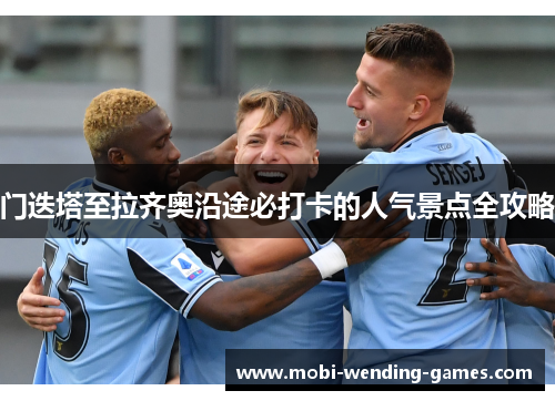 门迭塔至拉齐奥沿途必打卡的人气景点全攻略 门迭塔至拉齐奥沿途必打卡的人气景点全攻略