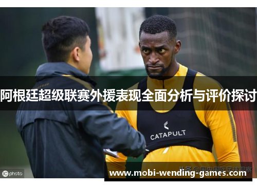 阿根廷超级联赛外援表现全面分析与评价探讨 阿根廷超级联赛外援表现全面分析与评价探讨