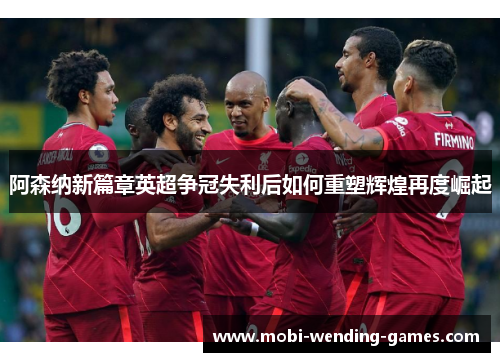 阿森纳新篇章英超争冠失利后如何重塑辉煌再度崛起 阿森纳新篇章英超争冠失利后如何重塑辉煌再度崛起