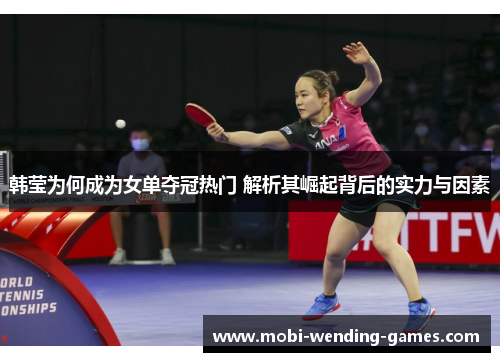 韩莹为何成为女单夺冠热门 解析其崛起背后的实力与因素