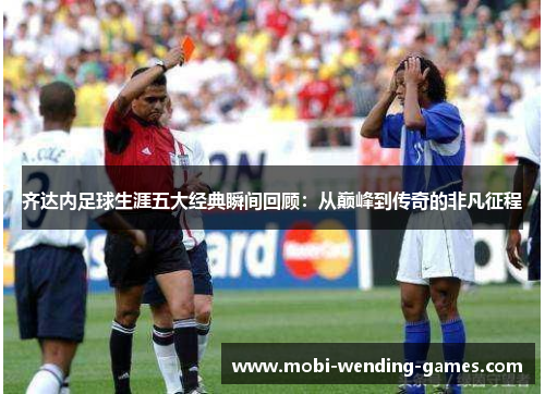 齐达内足球生涯五大经典瞬间回顾:从巅峰到传奇的非凡征程 齐达内足球生涯五大经典瞬间回顾:从巅峰到传奇的非凡征程