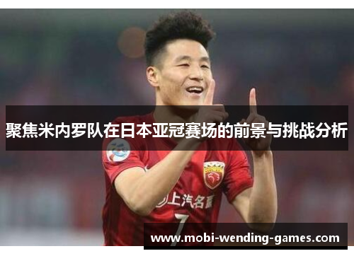 聚焦米内罗队在日本亚冠赛场的前景与挑战分析