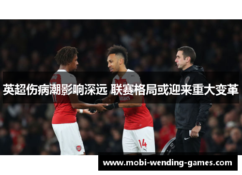 英超伤病潮影响深远 联赛格局或迎来重大变革 英超伤病潮影响深远 联赛格局或迎来重大变革