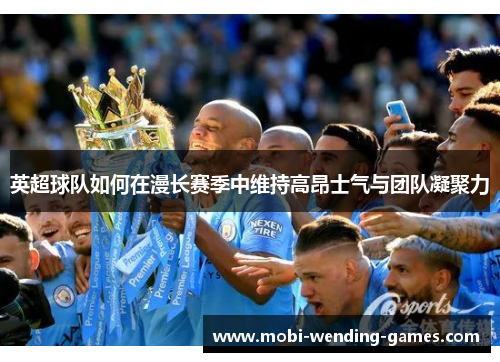 英超球队如何在漫长赛季中维持高昂士气与团队凝聚力 英超球队如何在漫长赛季中维持高昂士气与团队凝聚力