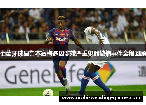 葡萄牙球星鲁本塞梅多因涉嫌严重犯罪被捕事件全程回顾