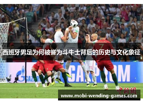 西班牙男足为何被誉为斗牛士背后的历史与文化象征