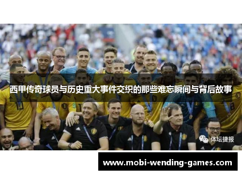 西甲传奇球员与历史重大事件交织的那些难忘瞬间与背后故事