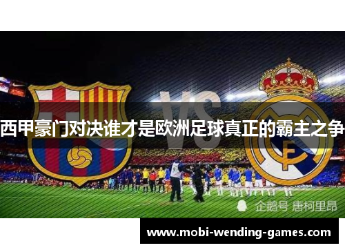 西甲豪门对决谁才是欧洲足球真正的霸主之争