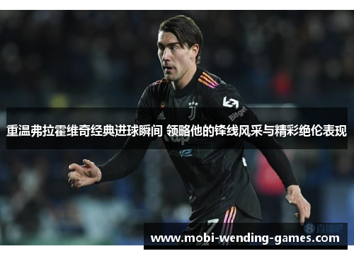 重温弗拉霍维奇经典进球瞬间 领略他的锋线风采与精彩绝伦表现