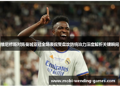 维尼修斯对阵曼城亚冠全场表现复盘攻防统治力深度解析关键瞬间
