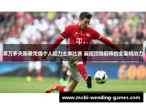 莱万多夫斯基凭借个人能力主宰比赛 展现顶级前锋的全面统治力