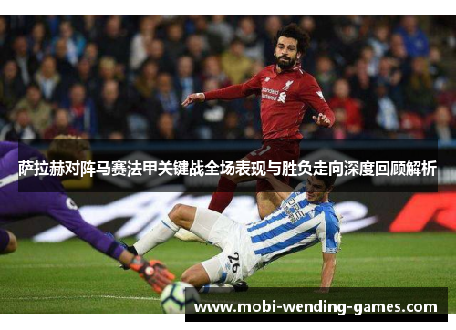 萨拉赫对阵马赛法甲关键战全场表现与胜负走向深度回顾解析